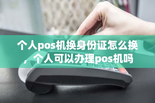个人pos机换身份证怎么换，个人可以办理pos机吗