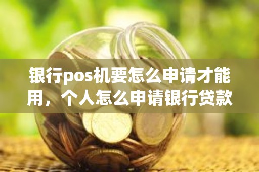 银行pos机要怎么申请才能用，个人怎么申请银行贷款