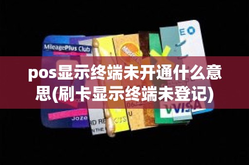 pos显示终端未开通什么意思(刷卡显示终端未登记)