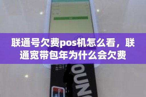 联通号欠费pos机怎么看，联通宽带包年为什么会欠费