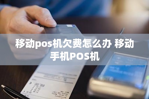 移动pos机欠费怎么办 移动手机POS机