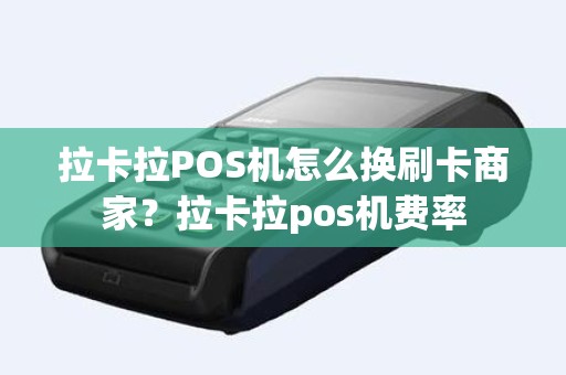 拉卡拉POS机怎么换刷卡商家？拉卡拉pos机费率
