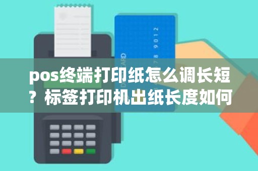 pos终端打印纸怎么调长短？标签打印机出纸长度如何调整