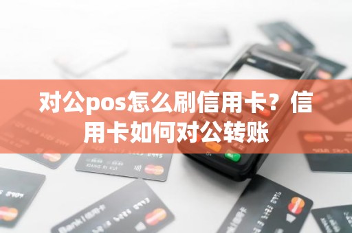 对公pos怎么刷信用卡？信用卡如何对公转账