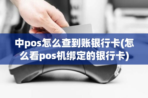 中pos怎么查到账银行卡(怎么看pos机绑定的银行卡)