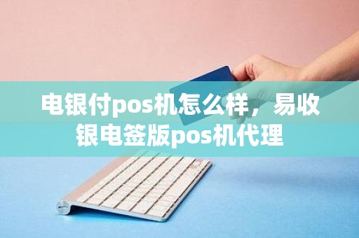电银付pos机怎么样，易收银电签版pos机代理