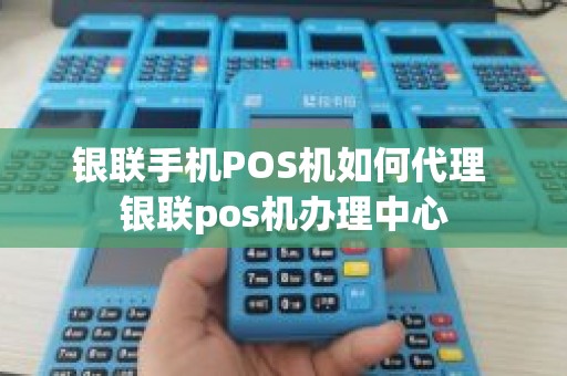 银联手机POS机如何代理 银联pos机办理中心