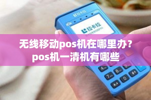 无线移动pos机在哪里办？pos机一清机有哪些