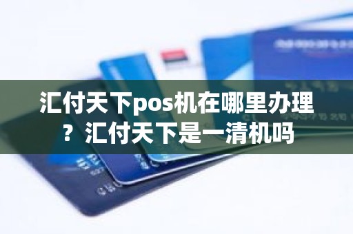 汇付天下pos机在哪里办理？汇付天下是一清机吗