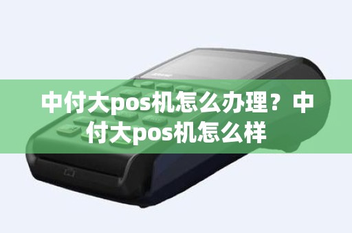 中付大pos机怎么办理？中付大pos机怎么样