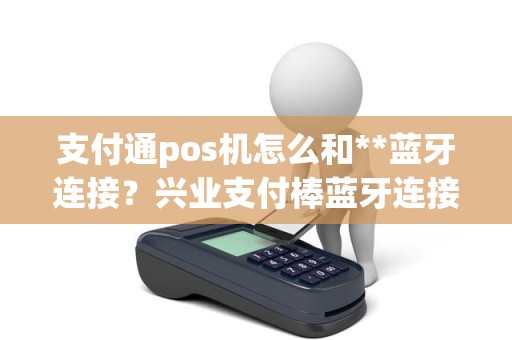 支付通pos机怎么和**蓝牙连接？兴业支付棒蓝牙连接不上