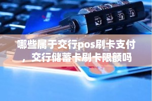 哪些属于交行pos刷卡支付，交行储蓄卡刷卡限额吗