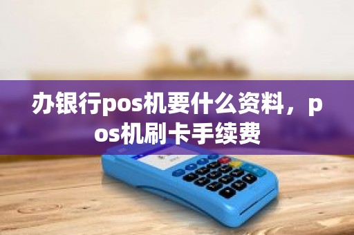 办银行pos机要什么资料，pos机刷卡手续费
