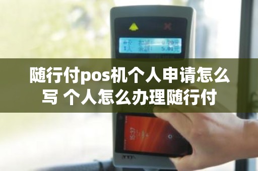 随行付pos机个人申请怎么写 个人怎么办理随行付