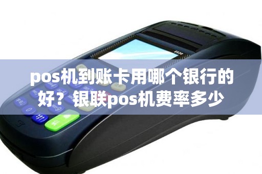 pos机到账卡用哪个银行的好？银联pos机费率多少