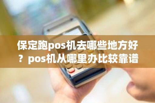 保定跑pos机去哪些地方好？pos机从哪里办比较靠谱