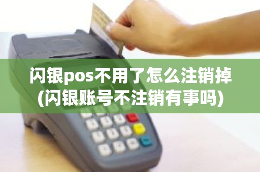 闪银pos不用了怎么注销掉(闪银账号不注销有事吗)