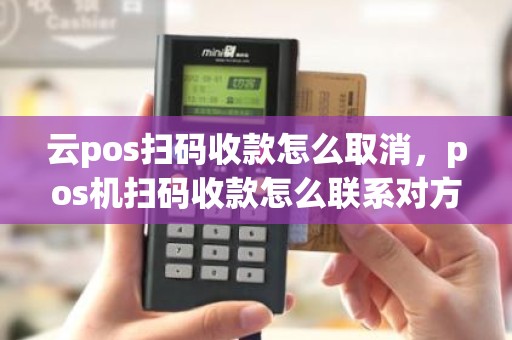 云pos扫码收款怎么取消，pos机扫码收款怎么联系对方