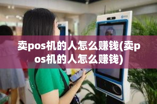 卖pos机的人怎么赚钱(卖pos机的人怎么赚钱)