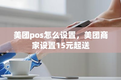 美团pos怎么设置，美团商家设置15元起送