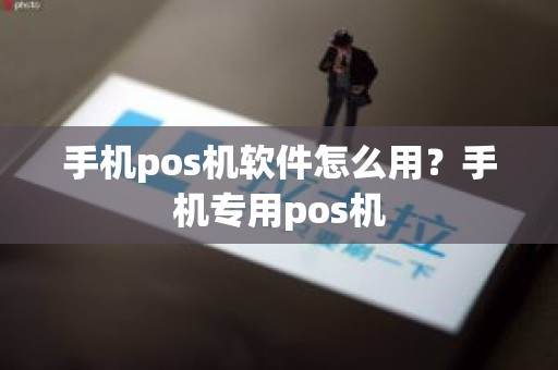 手机pos机软件怎么用？手机专用pos机
