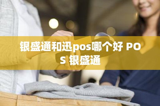 银盛通和迅pos哪个好 POS 银盛通