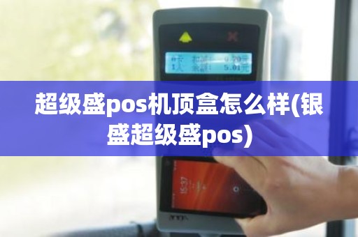 超级盛pos机顶盒怎么样(银盛超级盛pos)