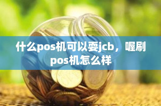 什么pos机可以耍jcb，喔刷pos机怎么样