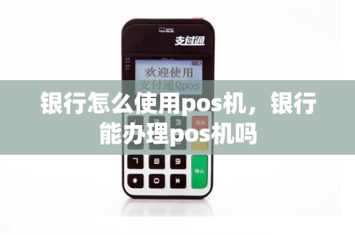 银行怎么使用pos机，银行能办理pos机吗