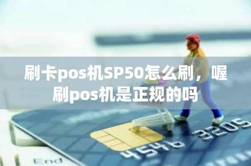 刷卡pos机SP50怎么刷，喔刷pos机是正规的吗