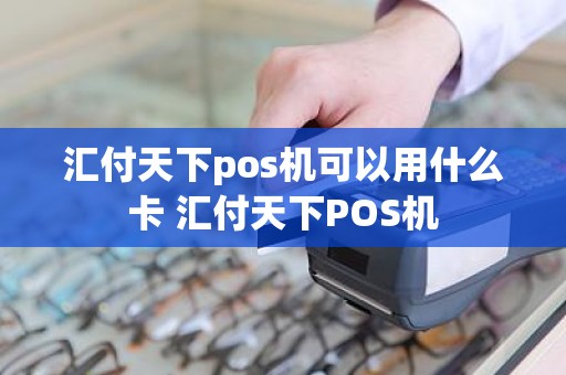 汇付天下pos机可以用什么卡 汇付天下POS机