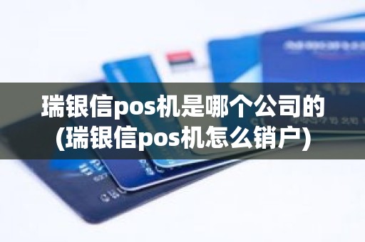 瑞银信pos机是哪个公司的(瑞银信pos机怎么销户)