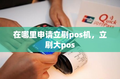在哪里申请立刷pos机，立刷大pos