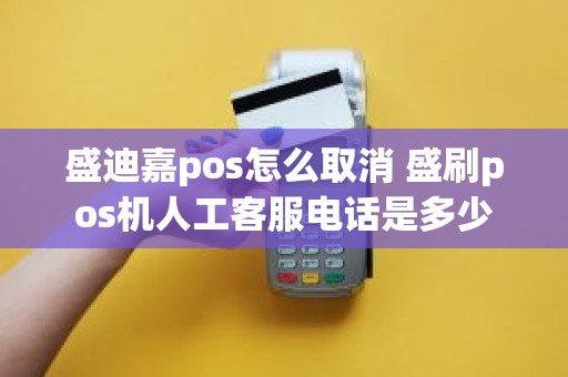 盛迪嘉pos怎么取消 盛刷pos机人工客服电话是多少
