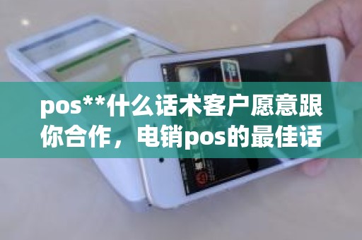 pos**什么话术客户愿意跟你合作，电销pos的最佳话术