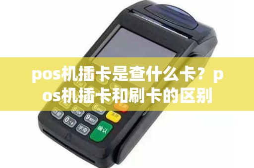 pos机插卡是查什么卡？pos机插卡和刷卡的区别