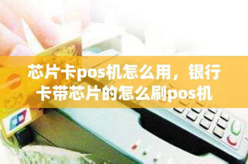 芯片卡pos机怎么用，银行卡带芯片的怎么刷pos机