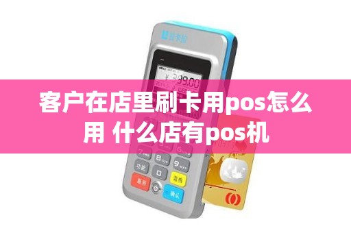 客户在店里刷卡用pos怎么用 什么店有pos机