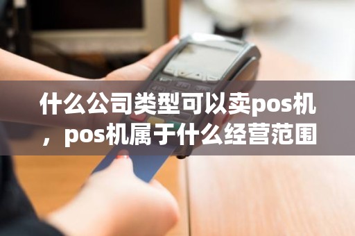 什么公司类型可以卖pos机，pos机属于什么经营范围