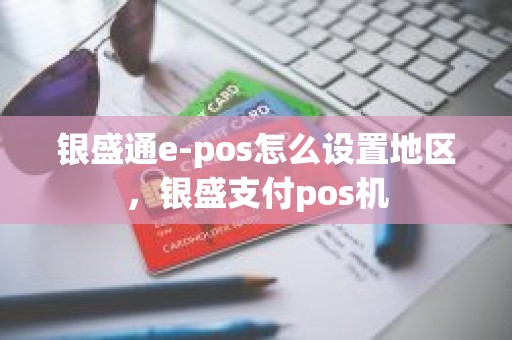 银盛通e-pos怎么设置地区，银盛支付pos机