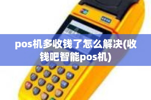 pos机多收钱了怎么解决(收钱吧智能pos机)