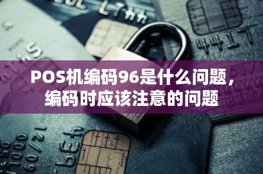 POS机编码96是什么问题，编码时应该注意的问题