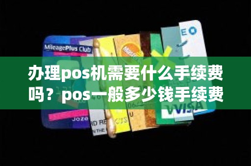 办理pos机需要什么手续费吗？pos一般多少钱手续费