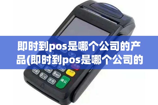 即时到pos是哪个公司的产品(即时到pos是哪个公司的产品)
