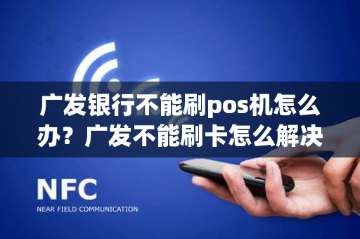 广发银行不能刷pos机怎么办？广发不能刷卡怎么解决