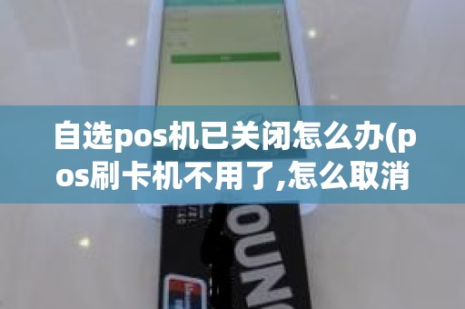 自选pos机已关闭怎么办(pos刷卡机不用了,怎么取消)