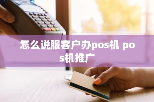 怎么说服客户办pos机 pos机推广