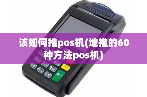 该如何推pos机(地推的60种方法pos机)
