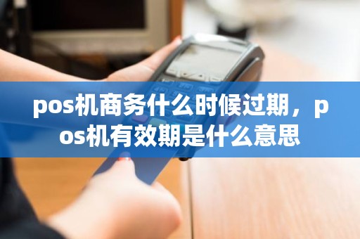 pos机商务什么时候过期，pos机有效期是什么意思