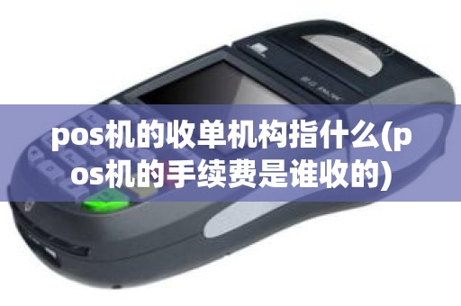 pos机的收单机构指什么(pos机的手续费是谁收的)